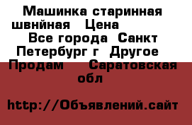 Машинка старинная швнйная › Цена ­ 10 000 - Все города, Санкт-Петербург г. Другое » Продам   . Саратовская обл.